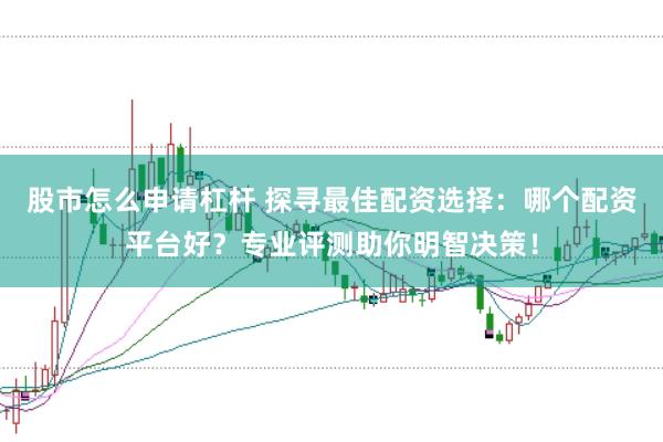股市怎么申请杠杆 探寻最佳配资选择：哪个配资平台好？专业评测助你明智决策！