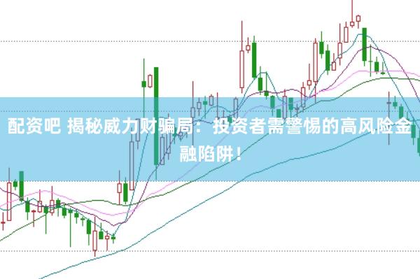 配资吧 揭秘威力财骗局：投资者需警惕的高风险金融陷阱！