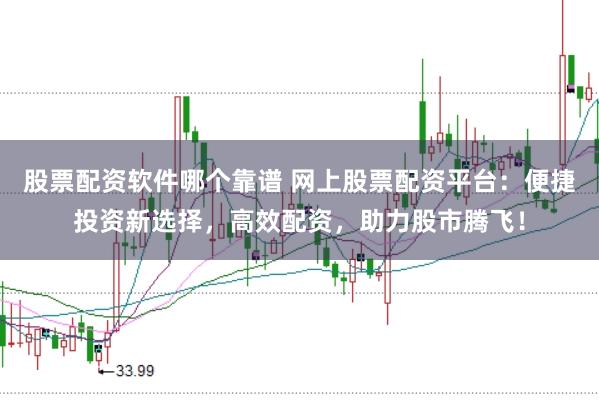 股票配资软件哪个靠谱 网上股票配资平台：便捷投资新选择，高效配资，助力股市腾飞！