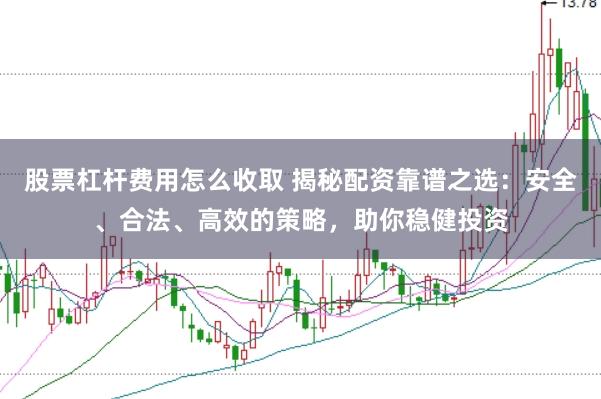 股票杠杆费用怎么收取 揭秘配资靠谱之选：安全、合法、高效的策略，助你稳健投资