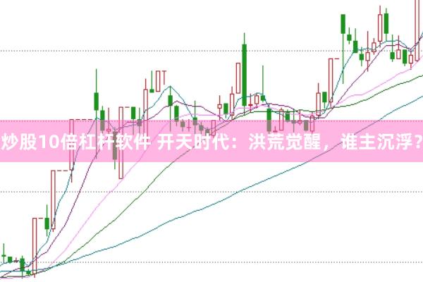 炒股10倍杠杆软件 开天时代：洪荒觉醒，谁主沉浮？