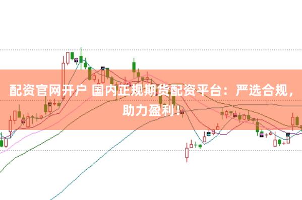 配资官网开户 国内正规期货配资平台：严选合规，助力盈利！