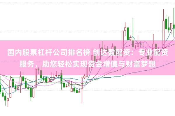 国内股票杠杆公司排名榜 创达盈配资：专业配资服务，助您轻松实现资金增值与财富梦想