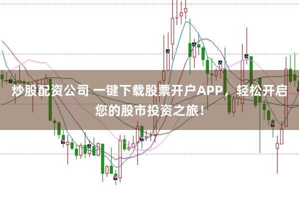 炒股配资公司 一键下载股票开户APP，轻松开启您的股市投资之旅！