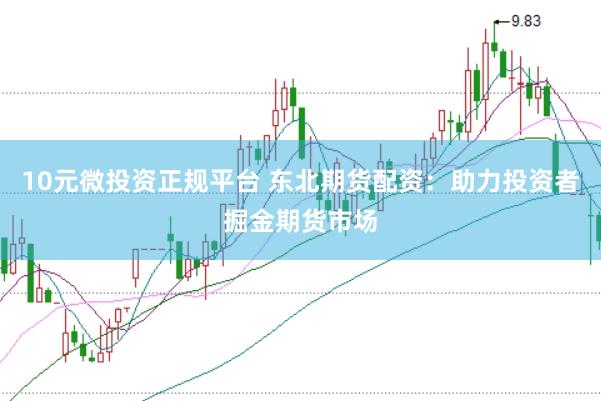 10元微投资正规平台 东北期货配资：助力投资者掘金期货市场