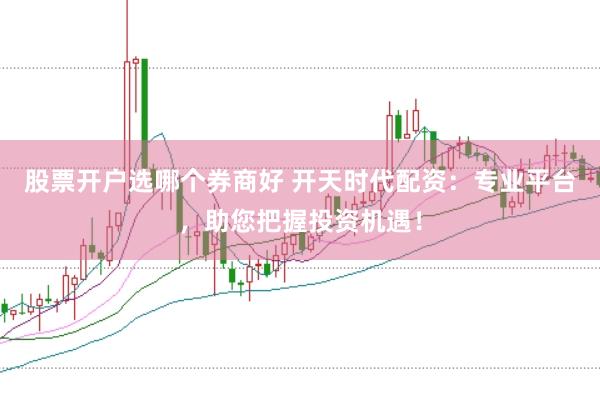 股票开户选哪个券商好 开天时代配资：专业平台，助您把握投资机遇！