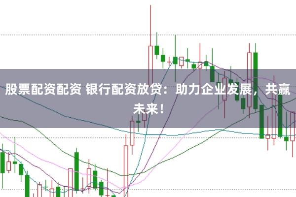 股票配资配资 银行配资放贷：助力企业发展，共赢未来！
