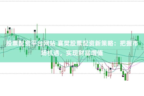 股票配资平台网站 襄樊股票配资新策略：把握市场机遇，实现财富增值
