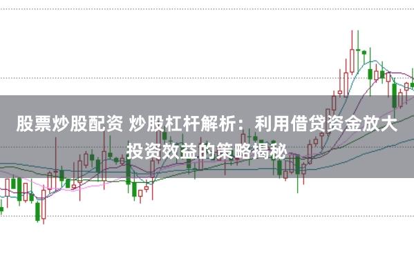 股票炒股配资 炒股杠杆解析：利用借贷资金放大投资效益的策略揭秘
