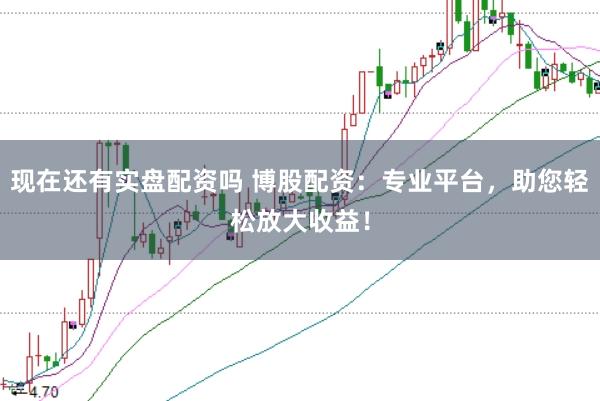 现在还有实盘配资吗 博股配资：专业平台，助您轻松放大收益！