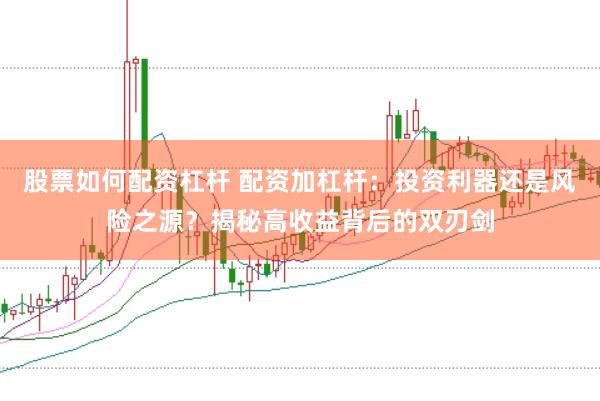 股票如何配资杠杆 配资加杠杆：投资利器还是风险之源？揭秘高收益背后的双刃剑