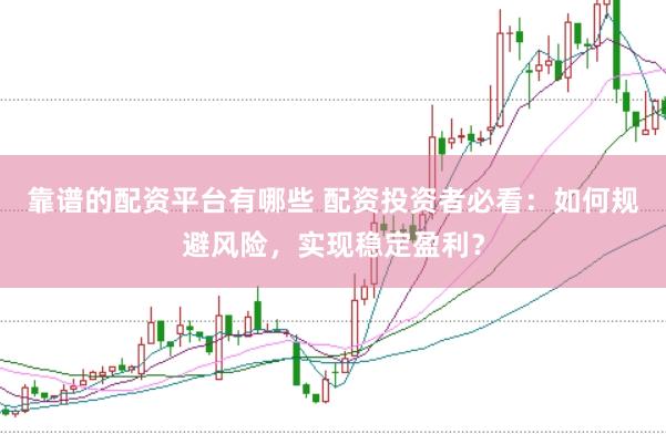 靠谱的配资平台有哪些 配资投资者必看：如何规避风险，实现稳定盈利？