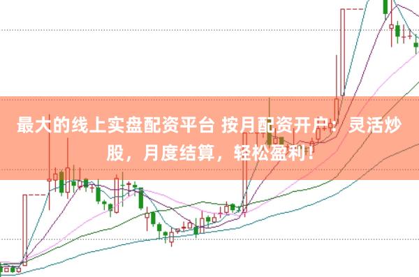 最大的线上实盘配资平台 按月配资开户：灵活炒股，月度结算，轻松盈利！