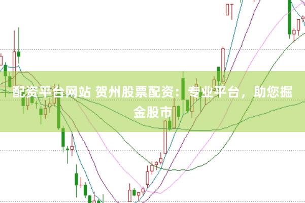 配资平台网站 贺州股票配资：专业平台，助您掘金股市