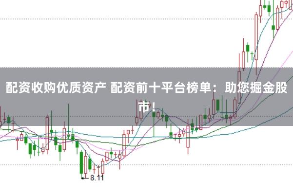 配资收购优质资产 配资前十平台榜单：助您掘金股市！