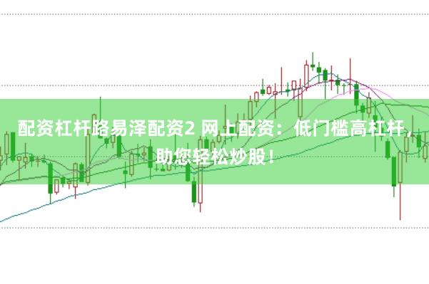 配资杠杆路易泽配资2 网上配资：低门槛高杠杆，助您轻松炒股！