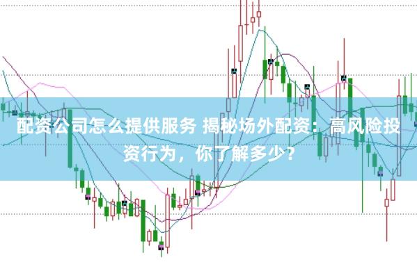 配资公司怎么提供服务 揭秘场外配资：高风险投资行为，你了解多少？