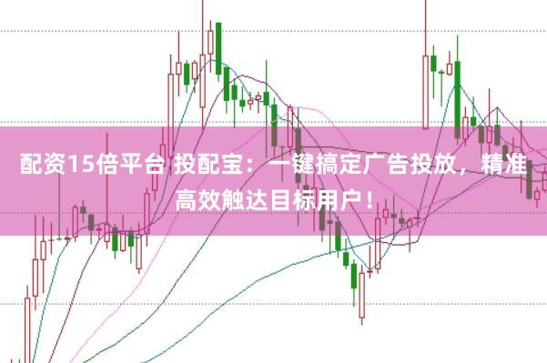 配资15倍平台 投配宝：一键搞定广告投放，精准高效触达目标用户！