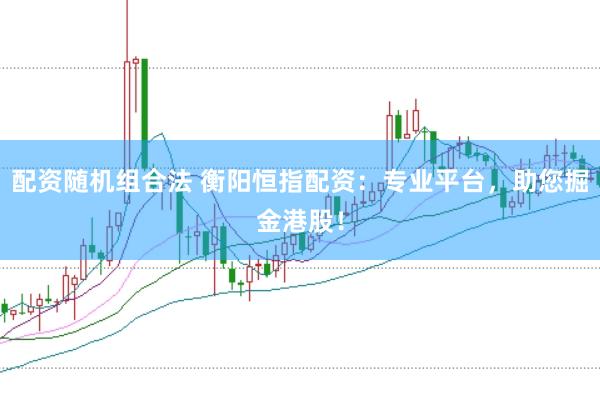 配资随机组合法 衡阳恒指配资：专业平台，助您掘金港股！