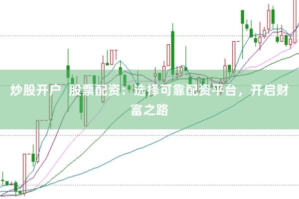 炒股开户  股票配资：选择可靠配资平台，开启财富之路