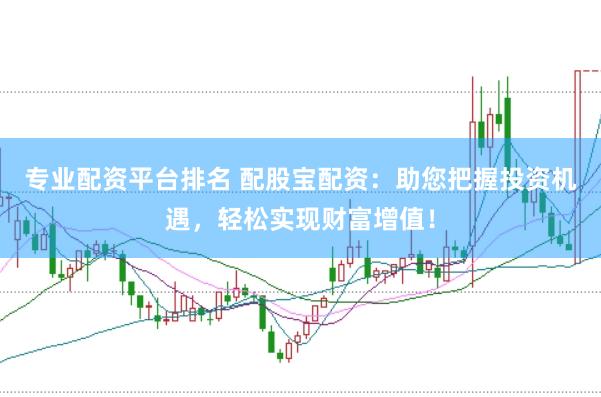 专业配资平台排名 配股宝配资：助您把握投资机遇，轻松实现财富增值！