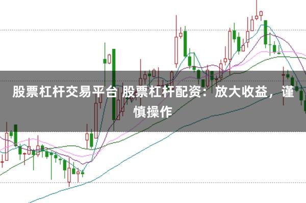 股票杠杆交易平台 股票杠杆配资：放大收益，谨慎操作