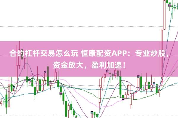 合约杠杆交易怎么玩 恒康配资APP：专业炒股，资金放大，盈利加速！