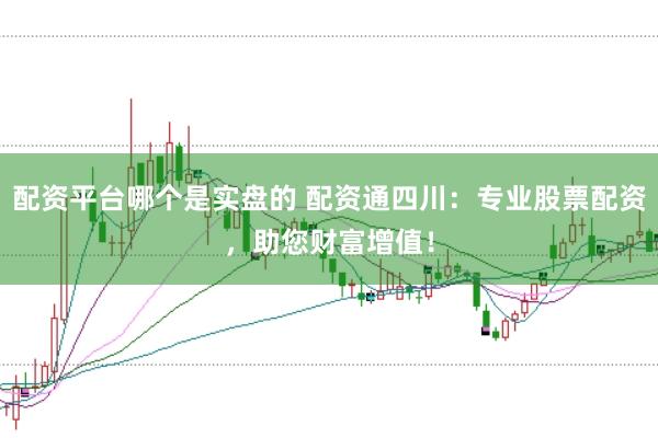 配资平台哪个是实盘的 配资通四川：专业股票配资，助您财富增值！