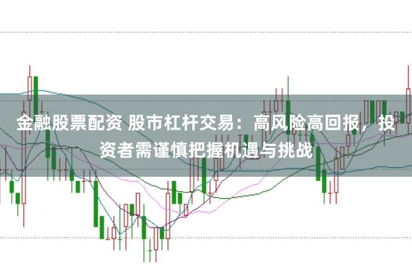 金融股票配资 股市杠杆交易：高风险高回报，投资者需谨慎把握机遇与挑战