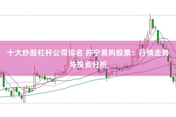 十大炒股杠杆公司排名 苏宁易购股票：行情走势与投资分析