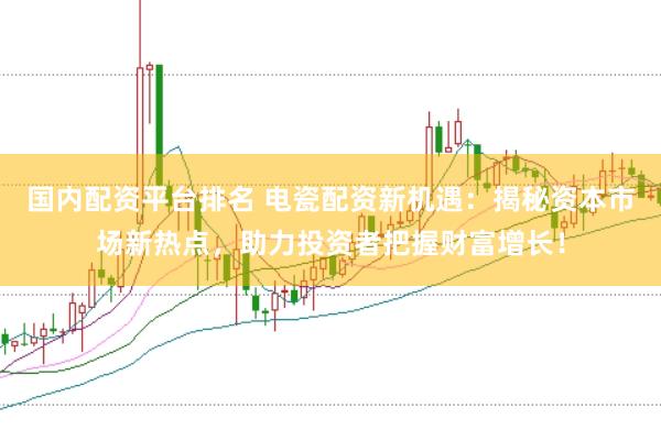 国内配资平台排名 电瓷配资新机遇：揭秘资本市场新热点，助力投资者把握财富增长！