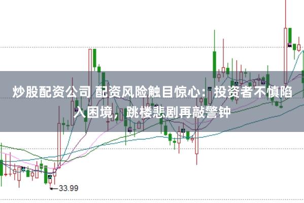 炒股配资公司 配资风险触目惊心：投资者不慎陷入困境，跳楼悲剧再敲警钟