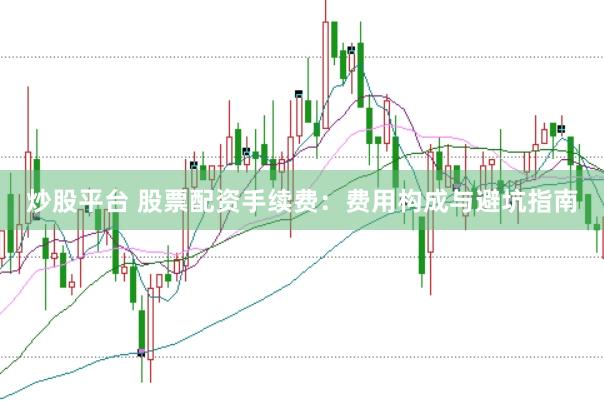 炒股平台 股票配资手续费：费用构成与避坑指南