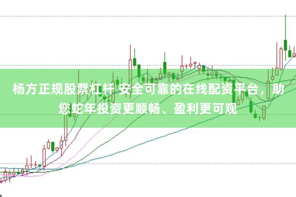 杨方正规股票杠杆 安全可靠的在线配资平台，助您蛇年投资更顺畅、盈利更可观