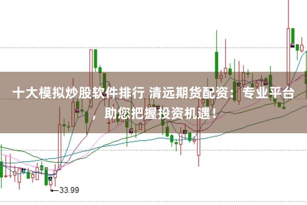 十大模拟炒股软件排行 清远期货配资：专业平台，助您把握投资机遇！