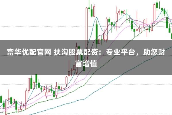 富华优配官网 扶沟股票配资：专业平台，助您财富增值