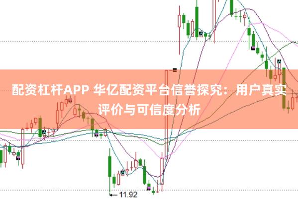 配资杠杆APP 华亿配资平台信誉探究：用户真实评价与可信度分析