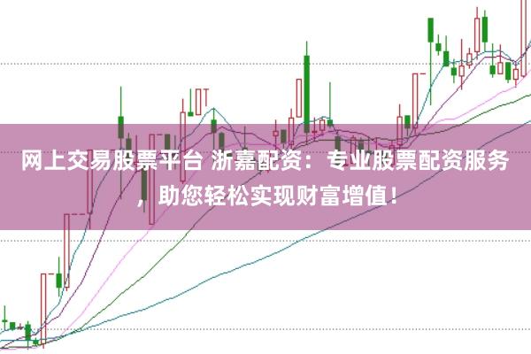 网上交易股票平台 浙嘉配资：专业股票配资服务，助您轻松实现财富增值！