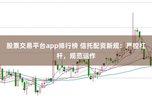股票交易平台app排行榜 信托配资新规：严控杠杆，规范运作