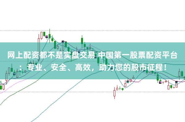 网上配资都不是实盘交易 中国第一股票配资平台：专业、安全、高效，助力您的股市征程！