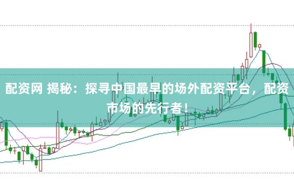 配资网 揭秘：探寻中国最早的场外配资平台，配资市场的先行者！
