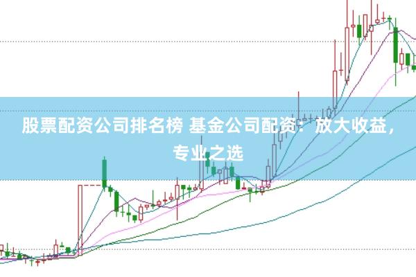 股票配资公司排名榜 基金公司配资：放大收益，专业之选