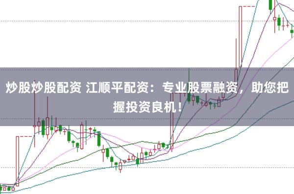 炒股炒股配资 江顺平配资：专业股票融资，助您把握投资良机！