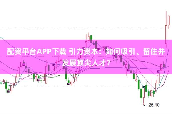 配资平台APP下载 引力资本：如何吸引、留住并发展顶尖人才？