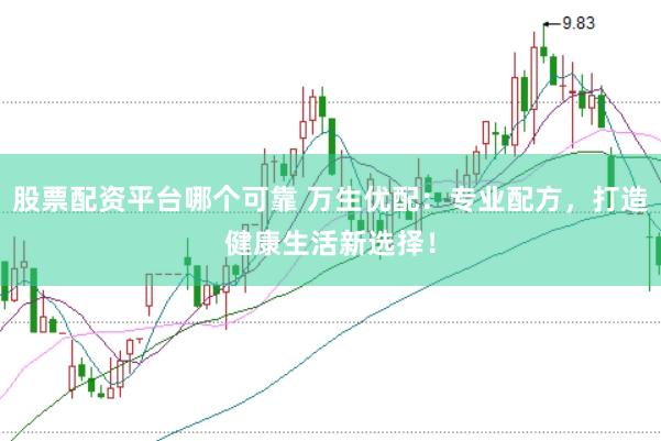 股票配资平台哪个可靠 万生优配：专业配方，打造健康生活新选择！