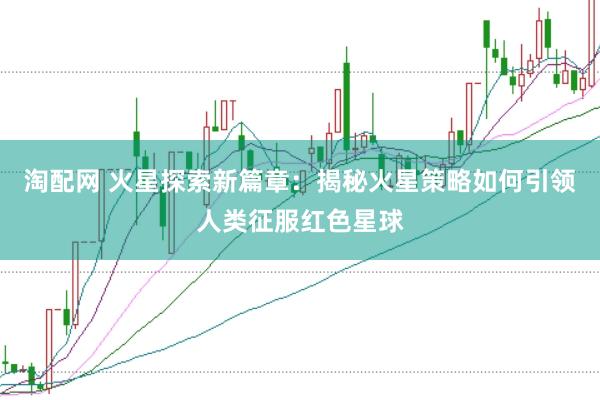 淘配网 火星探索新篇章：揭秘火星策略如何引领人类征服红色星球