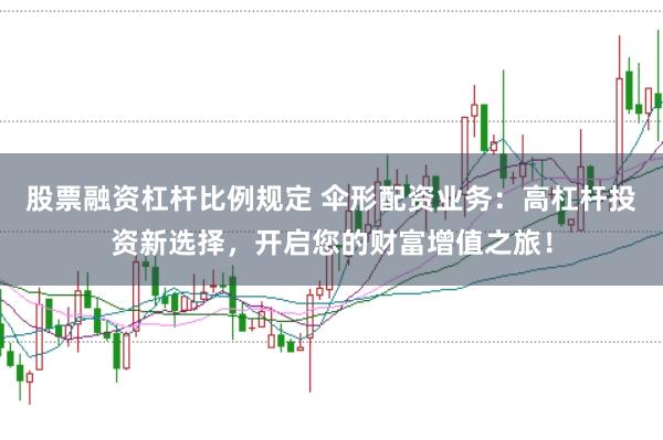 股票融资杠杆比例规定 伞形配资业务：高杠杆投资新选择，开启您的财富增值之旅！
