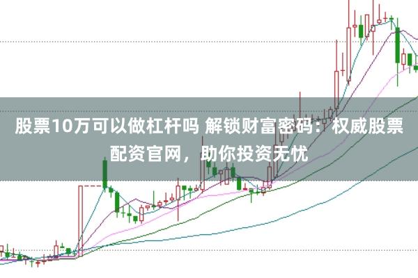 股票10万可以做杠杆吗 解锁财富密码：权威股票配资官网，助你投资无忧