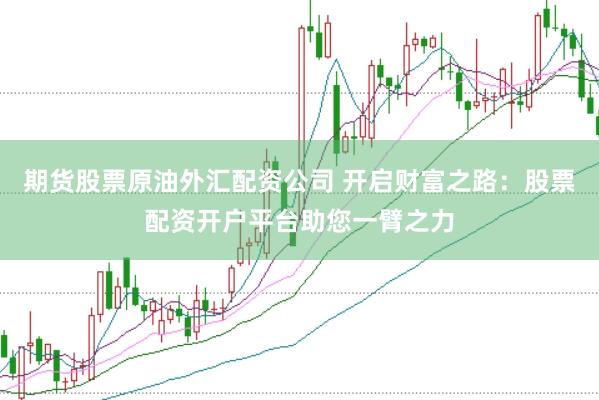 期货股票原油外汇配资公司 开启财富之路：股票配资开户平台助您一臂之力