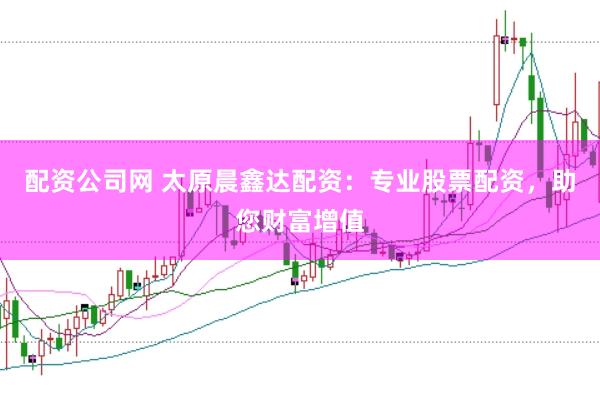 配资公司网 太原晨鑫达配资：专业股票配资，助您财富增值